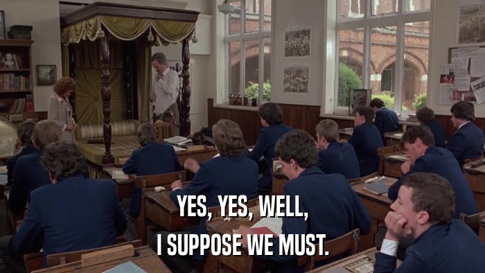 YES, YES, WELL, I SUPPOSE WE MUST. 