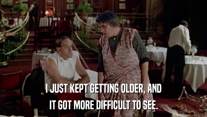 I JUST KEPT GETTING OLDER, AND IT GOT MORE DIFFICULT TO SEE. 