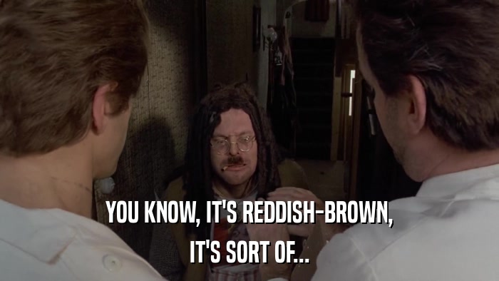 YOU KNOW, IT'S REDDISH-BROWN, IT'S SORT OF... 