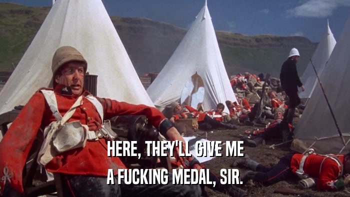 HERE, THEY'LL GIVE ME A FUCKING MEDAL, SIR. 