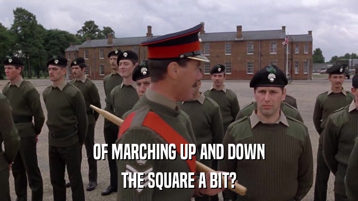 OF MARCHING UP AND DOWN THE SQUARE A BIT? 
