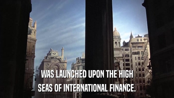 WAS LAUNCHED UPON THE HIGH SEAS OF INTERNATIONAL FINANCE. 