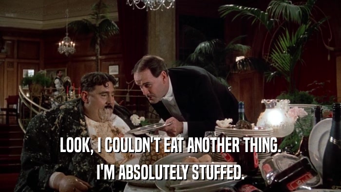 LOOK, I COULDN'T EAT ANOTHER THING. I'M ABSOLUTELY STUFFED. 