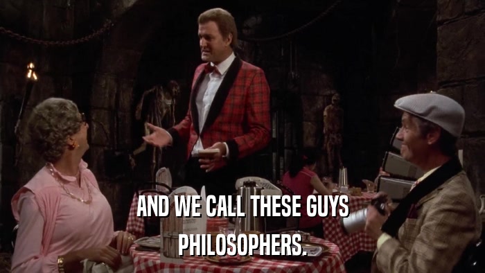 AND WE CALL THESE GUYS PHILOSOPHERS. 