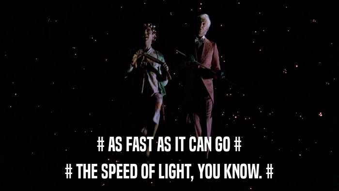 # AS FAST AS IT CAN GO # # THE SPEED OF LIGHT, YOU KNOW. # 