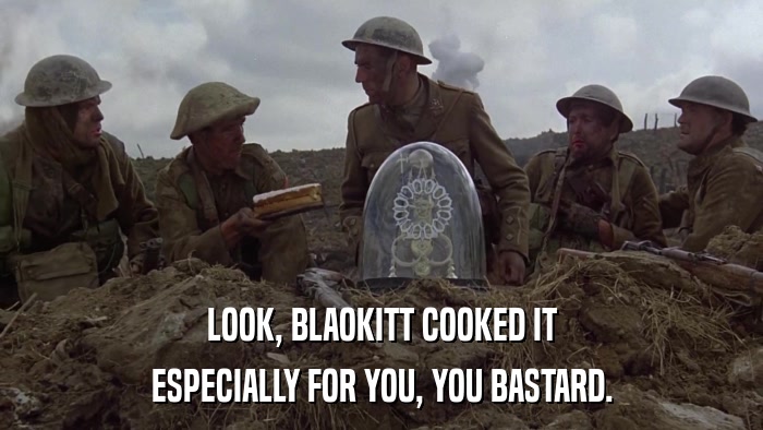 LOOK, BLAOKITT COOKED IT ESPECIALLY FOR YOU, YOU BASTARD. 