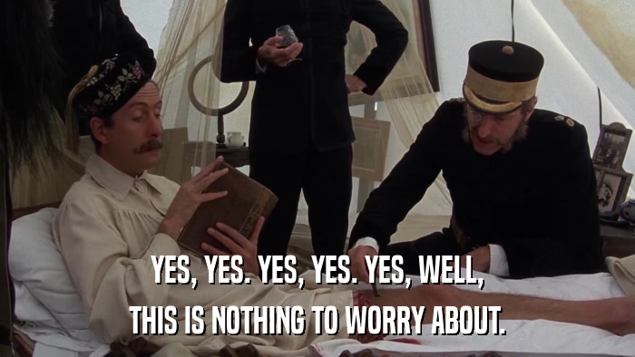 YES, YES. YES, YES. YES, WELL, THIS IS NOTHING TO WORRY ABOUT. 