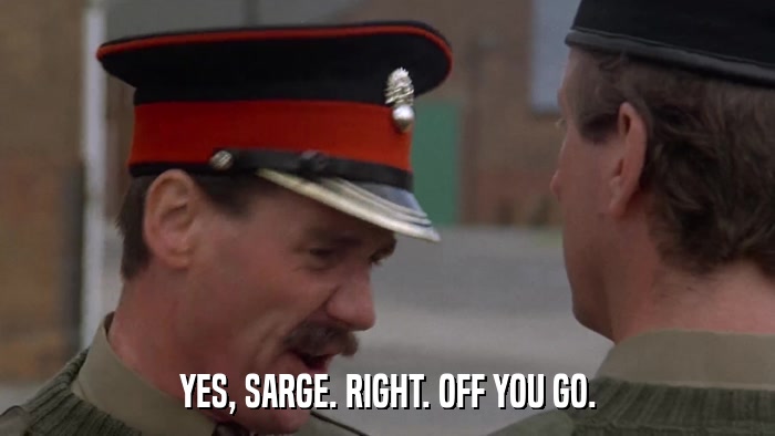 YES, SARGE. RIGHT. OFF YOU GO.  