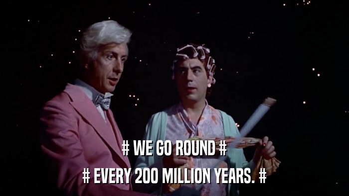 # WE GO ROUND # # EVERY 200 MILLION YEARS. # 