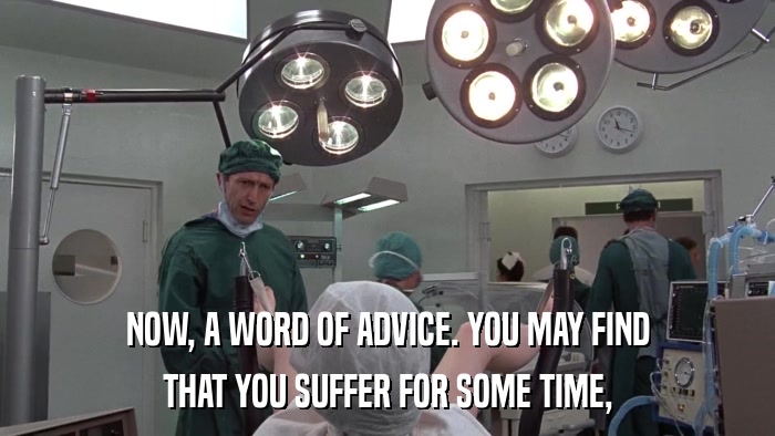 NOW, A WORD OF ADVICE. YOU MAY FIND THAT YOU SUFFER FOR SOME TIME, 