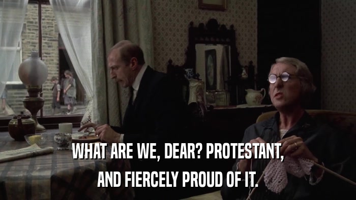 WHAT ARE WE, DEAR? PROTESTANT, AND FIERCELY PROUD OF IT. 