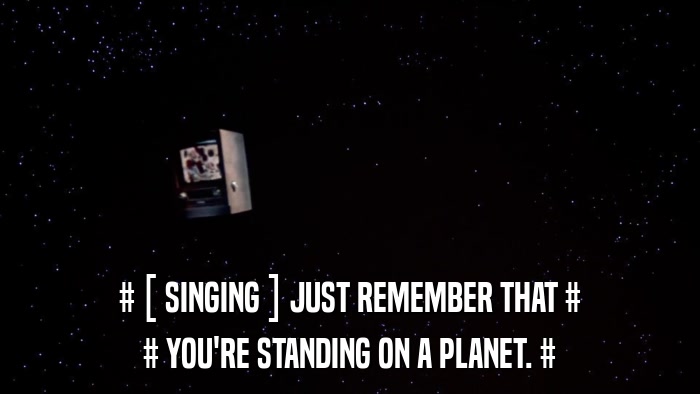 # [ SINGING ] JUST REMEMBER THAT # # YOU'RE STANDING ON A PLANET. # 