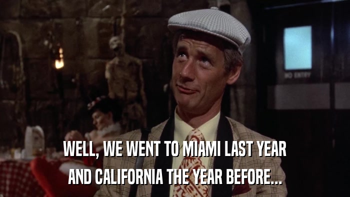 WELL, WE WENT TO MIAMI LAST YEAR AND CALIFORNIA THE YEAR BEFORE... 
