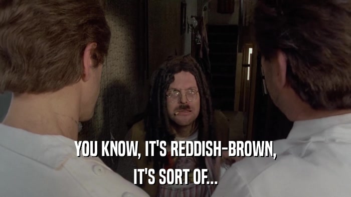 YOU KNOW, IT'S REDDISH-BROWN, IT'S SORT OF... 