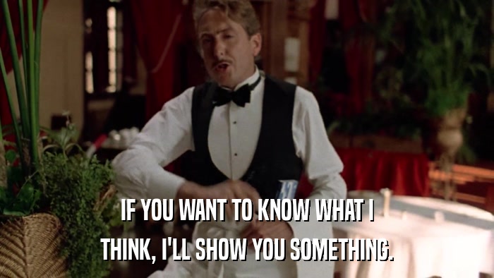 IF YOU WANT TO KNOW WHAT I THINK, I'LL SHOW YOU SOMETHING. 