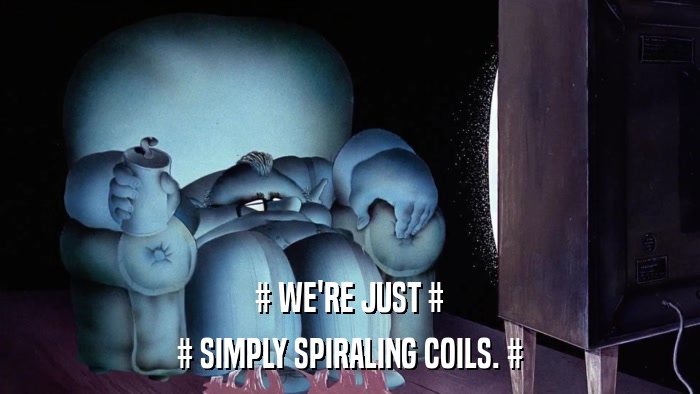# WE'RE JUST # # SIMPLY SPIRALING COILS. # 
