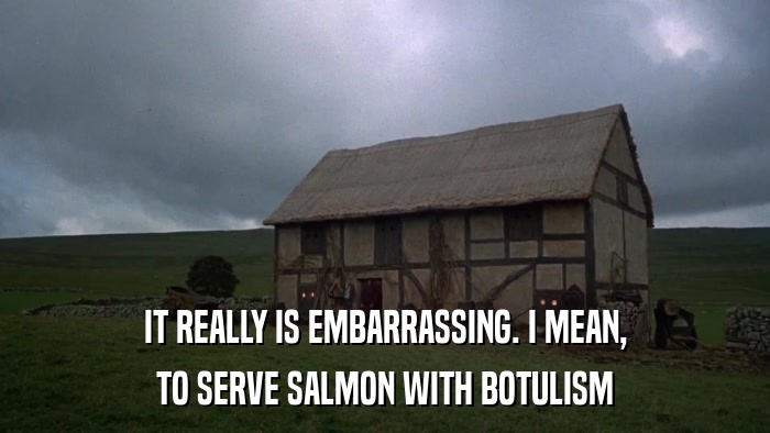 IT REALLY IS EMBARRASSING. I MEAN, TO SERVE SALMON WITH BOTULISM 