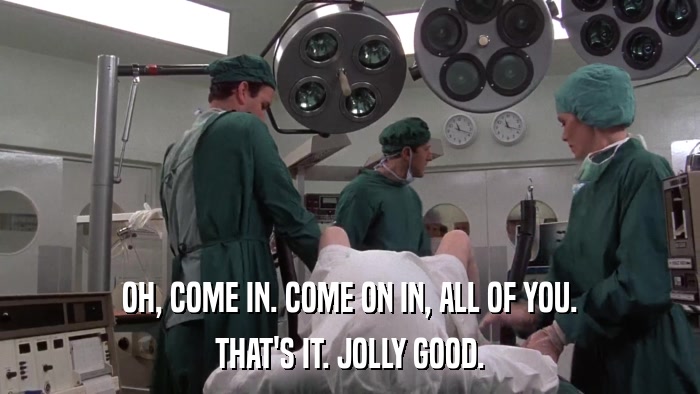 OH, COME IN. COME ON IN, ALL OF YOU. THAT'S IT. JOLLY GOOD. 