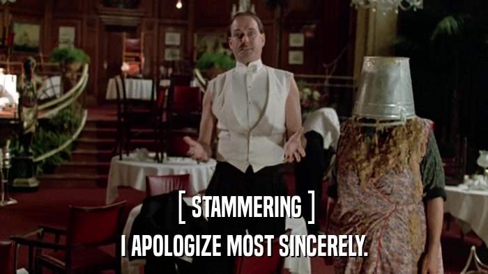 [ STAMMERING ] I APOLOGIZE MOST SINCERELY. 