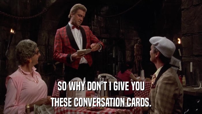 SO WHY DON'T I GIVE YOU THESE CONVERSATION CARDS. 