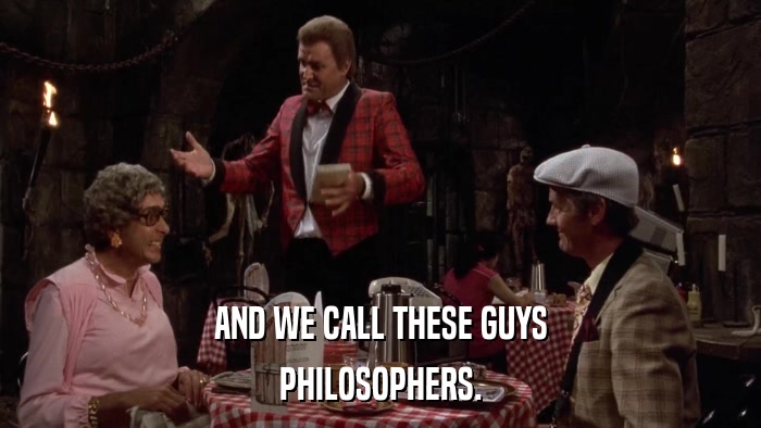 AND WE CALL THESE GUYS PHILOSOPHERS. 