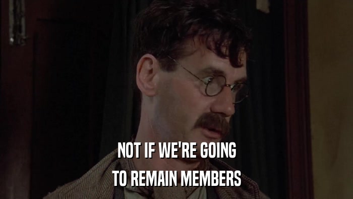 NOT IF WE'RE GOING TO REMAIN MEMBERS 