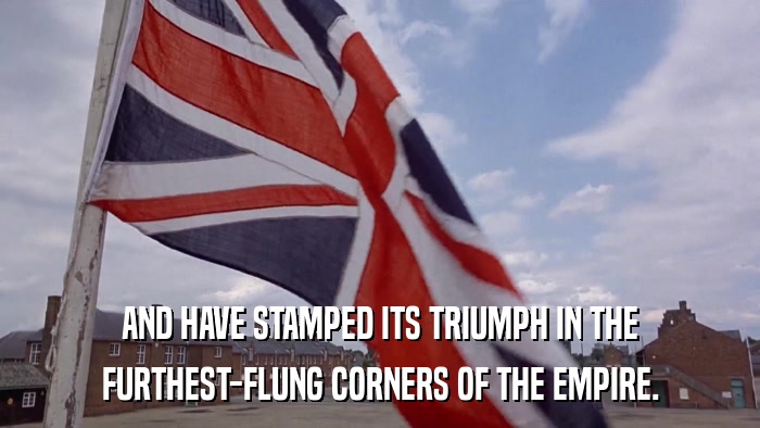AND HAVE STAMPED ITS TRIUMPH IN THE FURTHEST-FLUNG CORNERS OF THE EMPIRE. 