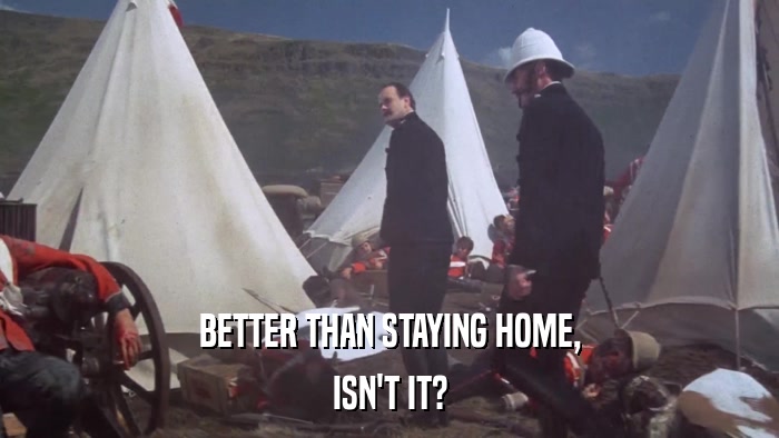 BETTER THAN STAYING HOME, ISN'T IT? 