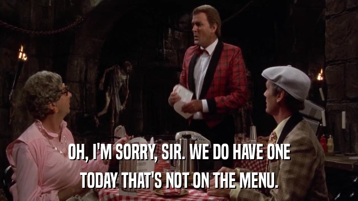 OH, I'M SORRY, SIR. WE DO HAVE ONE TODAY THAT'S NOT ON THE MENU. 
