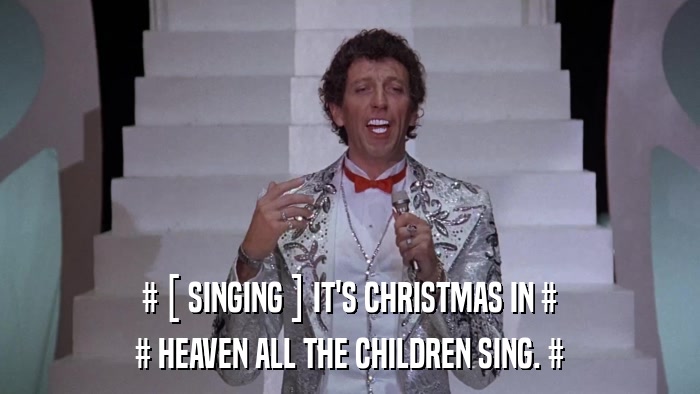 # [ SINGING ] IT'S CHRISTMAS IN # # HEAVEN ALL THE CHILDREN SING. # 