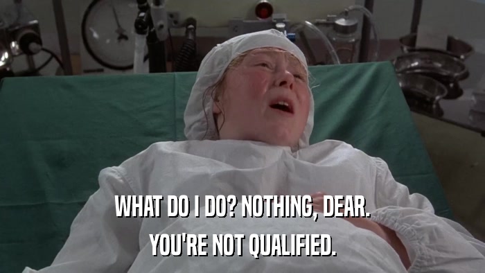 WHAT DO I DO? NOTHING, DEAR. YOU'RE NOT QUALIFIED. 