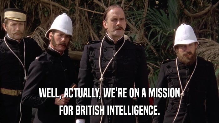 WELL, ACTUALLY, WE'RE ON A MISSION FOR BRITISH INTELLIGENCE. 