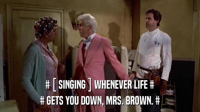 # [ SINGING ] WHENEVER LIFE # # GETS YOU DOWN, MRS. BROWN. # 