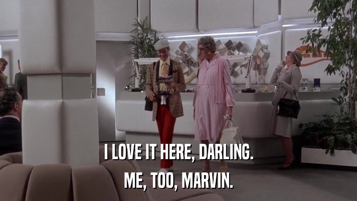 I LOVE IT HERE, DARLING. ME, TOO, MARVIN. 