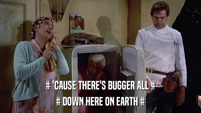 # 'CAUSE THERE'S BUGGER ALL # # DOWN HERE ON EARTH # 