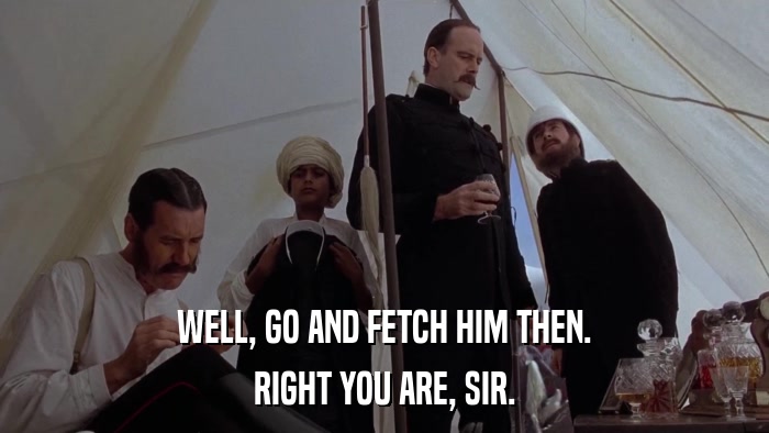 WELL, GO AND FETCH HIM THEN. RIGHT YOU ARE, SIR. 