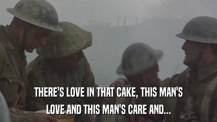 THERE'S LOVE IN THAT CAKE, THIS MAN'S LOVE AND THIS MAN'S CARE AND... 