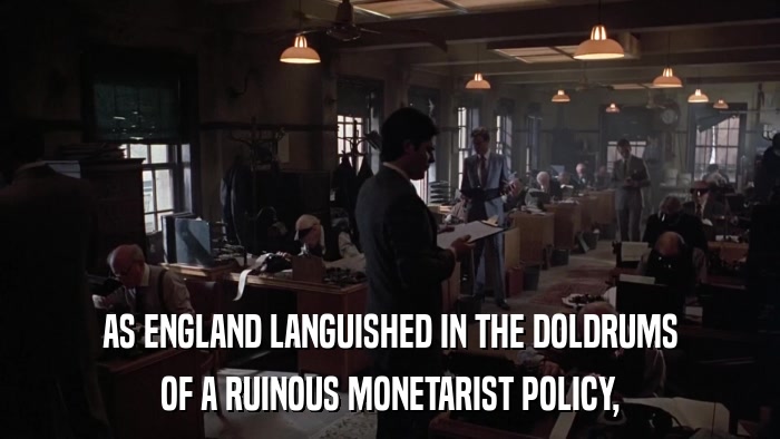 AS ENGLAND LANGUISHED IN THE DOLDRUMS OF A RUINOUS MONETARIST POLICY, 