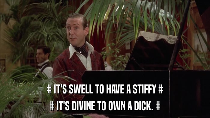 # IT'S SWELL TO HAVE A STIFFY # # IT'S DIVINE TO OWN A DICK. # 