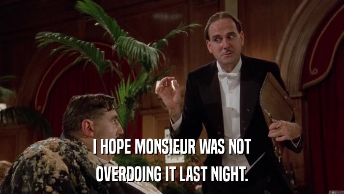 I HOPE MONSIEUR WAS NOT OVERDOING IT LAST NIGHT. 