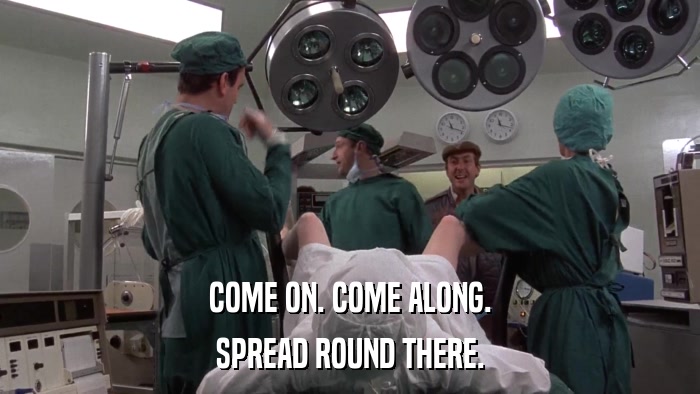 COME ON. COME ALONG. SPREAD ROUND THERE. 