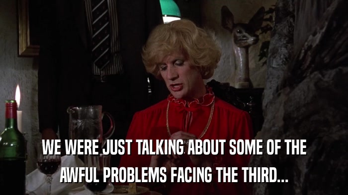 WE WERE JUST TALKING ABOUT SOME OF THE AWFUL PROBLEMS FACING THE THIRD... 