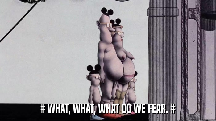 # WHAT, WHAT, WHAT DO WE FEAR. #  