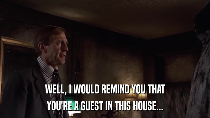 WELL, I WOULD REMIND YOU THAT YOU'RE A GUEST IN THIS HOUSE... 