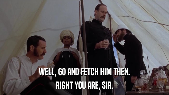 WELL, GO AND FETCH HIM THEN. RIGHT YOU ARE, SIR. 