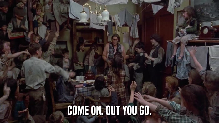 COME ON. OUT YOU GO.  