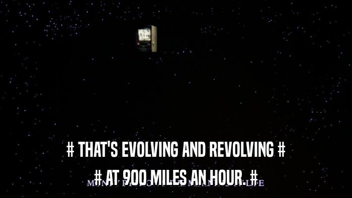 # THAT'S EVOLVING AND REVOLVING # # AT 900 MILES AN HOUR. # 