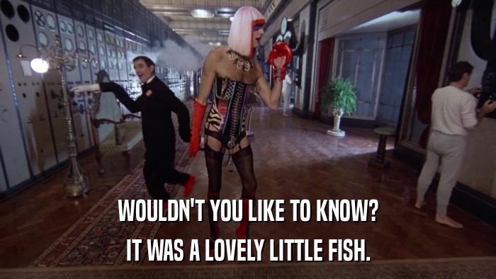 WOULDN'T YOU LIKE TO KNOW? IT WAS A LOVELY LITTLE FISH. 