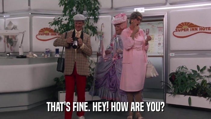 THAT'S FINE. HEY! HOW ARE YOU?  