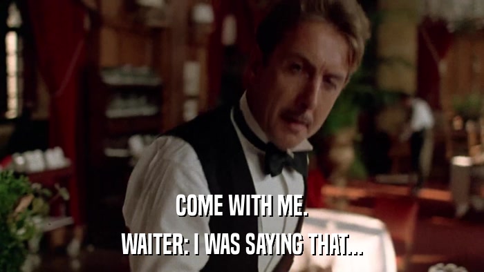 COME WITH ME. WAITER: I WAS SAYING THAT... 